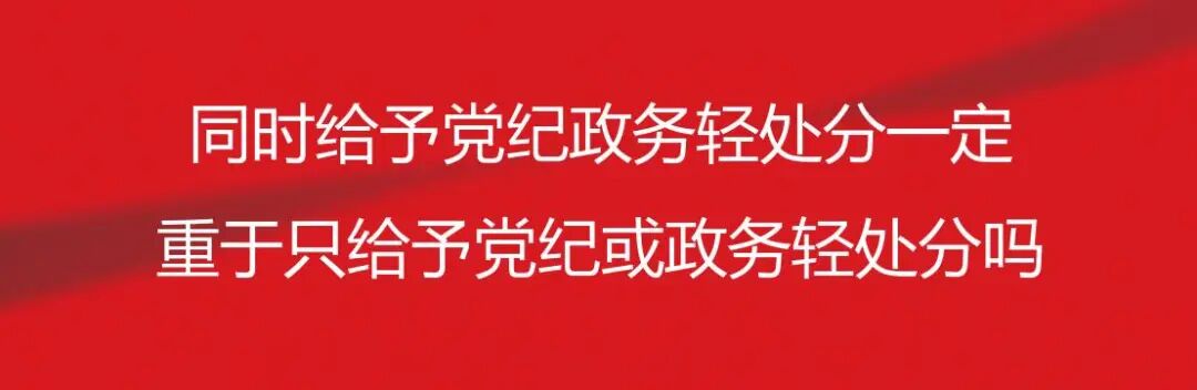 同时给予党纪政务轻处分一定重于只给予党纪或政务轻处分吗